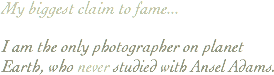 My biggest claim to fame... I am the only photographer on planet Earth, who never studied with Ansel Adams.